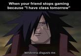 When your friend stops gaming because "I have class tomorrow" Weakness disgusts me.