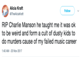 Alicia Kraft @TheAliciaKraft Follow RIP Charlie Manson he taught me it was ok to be weird and form a cult of dusty kids to do murders cause of my failed music career 1:40 AM-20 Nov 2017