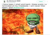 Dr. Phil As An M&M Follow 茈 @DrPhiAsAnMM i have been t ohell and back. these scars r a reminded of my misdeeds. i will never litter again, god #hel!sucks