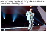 Mood: Harry Styles dancing like someone's uncle at a wedding