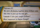 February 21 We were all playing together when Drifloon came this time to pick up the new girl I wonder if she just caught Drifloon? What happened to Hypno though?