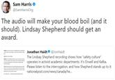 Sam Harris @SamHarrisOrg The audio will make your blood boil (and it should). Lindsay Shepherd should get an award. Jonathan Haidt* @JonHa.dt The Lindsay Shepherd recording shows how "safety culture" operates in activist academic departments. It's Orwell and Kafka. Please listen to the interrogation, and how Shepherd stands up to it: nationalpost.com/news/canada/he. ーーーー ーーーー ーーーーー -""