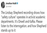 Jonathan Haidt @JonHaidt The Lindsay Shepherd recording shows how "safety culture" operates in activist academic departments. It's Orwell and Kafka. Please listen to the interrogation, and how Shepherd stands up to it: