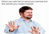 When you ask her to send you memes but she sends you nudes instead When you ask her to send you memes but she sends you nudes instead