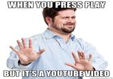 when you press play but it's a youtube video WHEN YOU PRESS PLAY BUTIT'SA YOUTUBEVIDEO