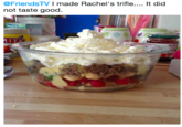 @FriendsTV I made Rachel's trifle.... It did not taste good IT