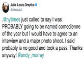 Julia Louis-Dreyfus @OfficialJLD .@nytimes just called to say I was PROBABLY going to be named comedienne of the year but I would have to agree to an interview and a major photo shoot. I said probably is no good and took a pass. Thanks anyway! eandy murray
