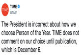 TIME @TIME TIME The President is incorrect about how we choose Person of the Year. TIME does not comment on our choice until publication, which is December 6.
