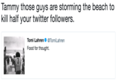 Tammy those guys are storming the beach to kill half your twitter followers. Tomi Lahren@TomiLahren Food for thought.