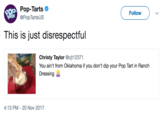 A arts Pop-Tarts @PopTartsUS Follow This is just disrespectful Christy Taylor @cjt12371 You ain't from Oklahoma if you don't dip your Pop Tart in Ranch Dressing 4:13 PM -20 Nov 2017