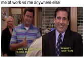 me at work vs me anywhere else I HOPE THE REST OF YOU IS COOL BEANS SO WHAT? I DONT CARE. ◆