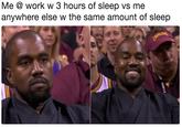 Me @ work w 3 hours of sleep vs me anywhere else w the same amount of sleep
