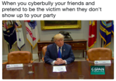 When you cyberbully your friends and pretend to be the victim when they don't show up to your party When you cyberbully your friends and pretend to be the victim when they don't show up to your party RPS GSPAN C-span.or9