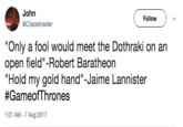 John @Citadellnsider Follow ) Only a fool would meet the Dothraki on an open field"-Robert Baratheon "Hold my gold hand"-Jaime Lannister #GameofThrones :01 AM-7 Aug 2017