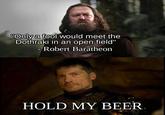 Only a fool would meet the Dothraki in an open field" 0 Robert Baratheorn HOLD MY BEER