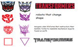m. TRANSFORMERS robots that change shape inorganic alien lifeforms that restructure their metallic forms to resemble mechanical objects found on earth TRANSFORMERS