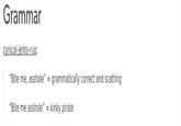 Grammar cynical-jerks-r-us: "Bite me, a------" grammatically correct and scathing "Bite me a------" kinky pirate