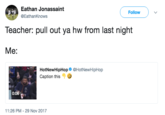 Eathan Jonassaint @EathanKnows Follow Teacher: pull out ya hw from last night Me: HotNewHipHop@HotNewHipHop Caption this 0:06 11:26 PM-29 Nov 2017