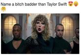 Name a bitch badder than Taylor Swift