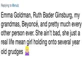 Replying to @xnulz Emma Goldman, Ruth Bader Ginsburg, my grandmas, Beyoncé, and pretty much every other person ever. She ain't bad, she just a real life mean qgirl holding onto several year old grudges