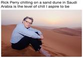 Rick Perry chilling on a sand dune in Saudi Arabia is the level of chill I aspire to be