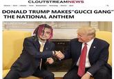 CLOUTSTREAMNEWS National WordLifestyl Travel Entertainment Technology Finance Sport DONALD TRUMP MAKES"GUCCI GANG" THE NATIONAL ANTHEM OCLOUTSTREAM