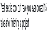Yeah sex is cool but have you ever closed 15 tabs after finishing a project