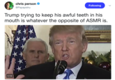 chris person @Papapishu Following Trump trying to keep his awful teeth in his mouth is whatever the opposite of ASMR is. 1:13
