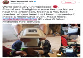 West Midlands Fire @WestMidsFire Follow We're seriously unimpressed Five of our firefighters were tied up for an hour this afternoon, freeing a YouTube pranker whose head had been 'cemented nside a microwave oven. Read more: wmfs. link/2kwp4me (Photos © West Midlands Fire Service)