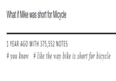 What if Mike was short for Micycle 1 YEAR AGO WITH 375,552 NOTES # you know # like the way bike is short for bicycle