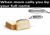 When mom calls you by your full name BREADWARD! S---!