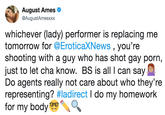 August Ames @AugustAmesxxx whichever (lady) performer is replacing me tomorrow for @EroticaXNews , you're shooting with a guy who has shot gay p---, just to let cha know. BS is all I can say Do agents really not care about who they're representing? #ladirect I do my homework for my body og