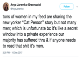 Anya Jaremko-Greenwold @AnyaJaremko Follow ) tons of women in my feed are sharing the new yorker "Cat Person" story but not many men; which is unfortunate bc it's like a secret window into a private experience our majority has suffered thru & if anyone needs to read that s--- it's men. 3:29 PM 10 Dec 2017