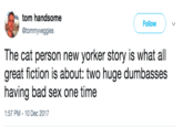 tom handsome @tommyveggies Follow The cat person new yorker story is what all great fiction is about: two huge dumbasses having bad sex one time 1:57 PM- 10 Dec 2017