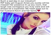 Such a sad day in our industry!! RIP baby girl August Ames you surely will be missed! Her presence lit up any room, that laugh was contagious you truly were and will always be a superstar. My heart goes out to her husband Kevin and her family