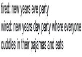 tired: new years eve party wired: new years day party where everyone cuddles in their pajamas and eats