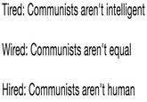 Tired: Communists aren't intelligent Wired: Communists aren't equal Hired: Communists aren't human