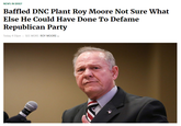 NEWS IN BRIEF Baffled DNC Plant Roy Moore Not Sure What Else He Could Have Done To Defame Republican Party Today 4:51pm SEE MORE: ROY MOORE