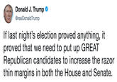 Donald J. Trump * @realDonaldTrump If last night's election proved anything, it proved that we need to put up GREAT Republican candidates to increase the razor thin margins in both the House and Senate.