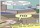 DAD! is there powder under MY BED ? no powder that makes you lie to your son