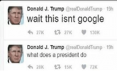 wait this isnt google Donald J. Trump @realDonaldTrump 19h わ27K 2 27K 130K Donald J. Trump @realDonaldTrump 19h what does a president do