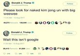 Donald J. Trump > @realDonaldTrump Follow Please look for naked kim jong un with big weewee 11:25 AM-15 Aug 2017 OOQ0髻3㈠e 49,273 Retweets 138,949 Likes Donald J. Trump @realDonaldTrump Follow Wait this isn't google 11:26 AM 15 Aug 2017 28,413 Retweets 81,829 Likes 3e0ae