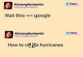 Folow KimJongNumberUn KimJongNumberUn Wait this isn't google Folow KimJongNumberUrn KimJongNumberUn How to cre ate hurricanes