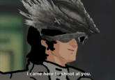 l came here to shoot at you.