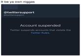 It be ya own n----- @twittersupport @twittersupport Account suspended Twitter suspends accounts that violate the Twitter Rules.