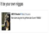 It be your own n----- ABC13 Houston @abc13houston Man claims dog shot his girlfriend abc13.com/1768592