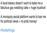 A local bakery doesn't want to bake me a fabulous gay wedding cake-huge injustice! A monopoly social platform wants to ban me for political views = no prob hooray! #TwitterPurge