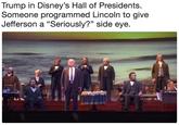 Trump in Disney's Hall of Presidents Someone programmed Lincoln to give Jefferson a "Seriously?" side eve