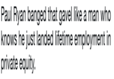 Paul Ryan banged that gavel like a man who knows he just landed lifetime employment in private equity.