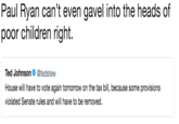 Paul Ryan can't even gavel into the heads of poor children right. Ted Johnson. @tedstew House will have to vote again tomorrow on the tax bill, because some provisions violated Senate rules and will have to be removed.